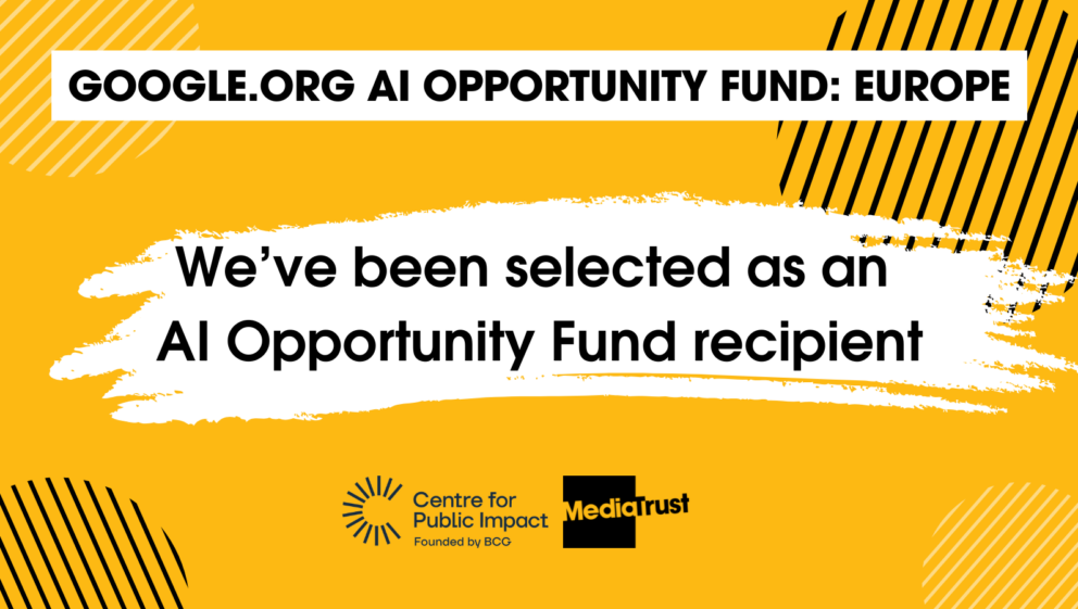 GOOGLE.ORG AI OPPORTUNITY FUND: EUROPE We’ve been selected as an AI Opportunity Fund recipient Logos for Centre for Public Impact and Media Trust